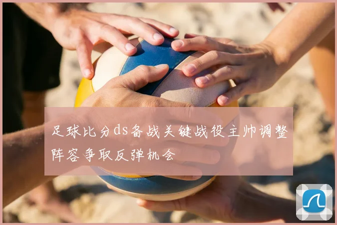 足球比分ds备战关键战役主帅调整阵容争取反弹机会