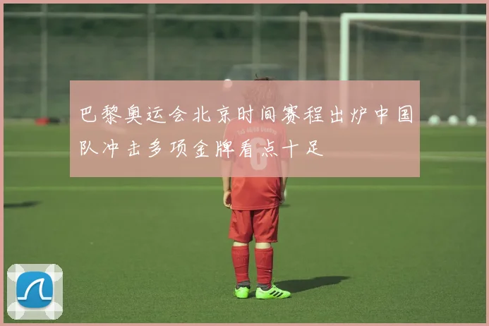 巴黎奥运会北京时间赛程出炉中国队冲击多项金牌看点十足