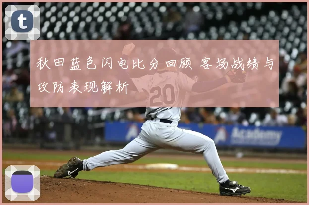 秋田蓝色闪电比分回顾 客场战绩与攻防表现解析