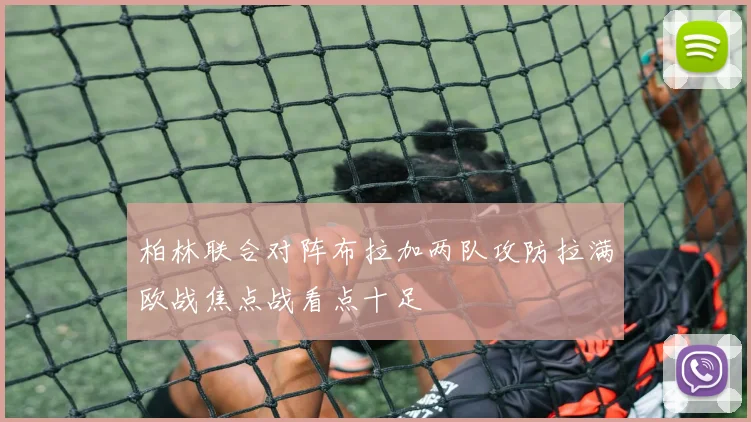 柏林联合对阵布拉加两队攻防拉满欧战焦点战看点十足