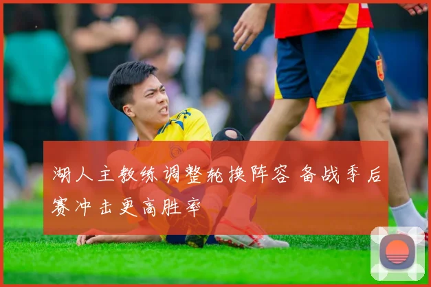 湖人主教练调整轮换阵容 备战季后赛冲击更高胜率