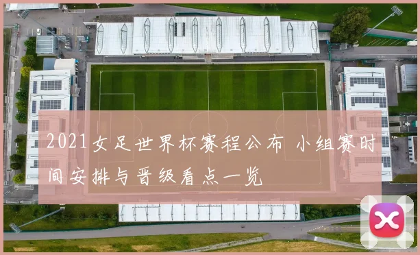 2021女足世界杯赛程公布 小组赛时间安排与晋级看点一览