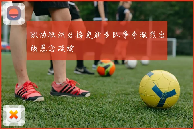 欧协联积分榜更新多队争夺激烈出线悬念延续