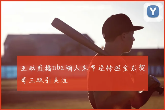 互动直播nba湖人末节逆转掘金东契奇三双引关注