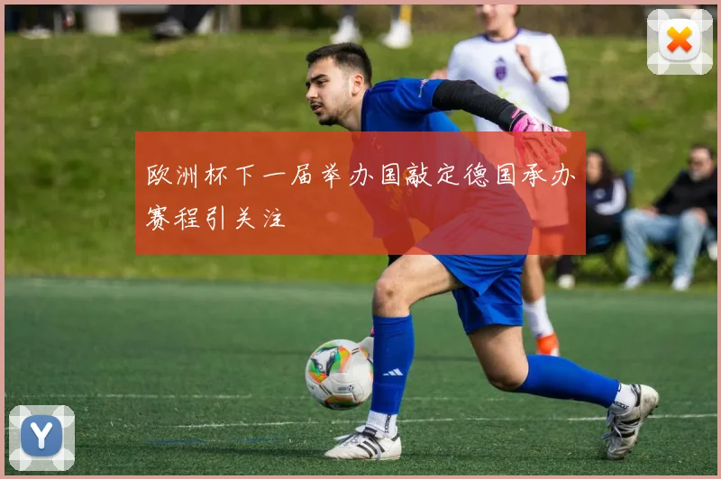 欧洲杯下一届举办国敲定德国承办赛程引关注