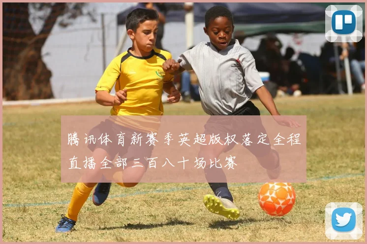 腾讯体育新赛季英超版权落定全程直播全部三百八十场比赛
