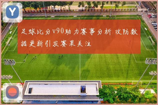 足球比分v90助力赛事分析 攻防数据更新引发赛果关注