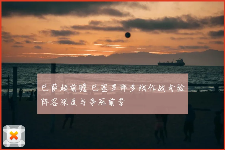 巴萨超前瞻 巴塞罗那多线作战考验阵容深度与争冠前景