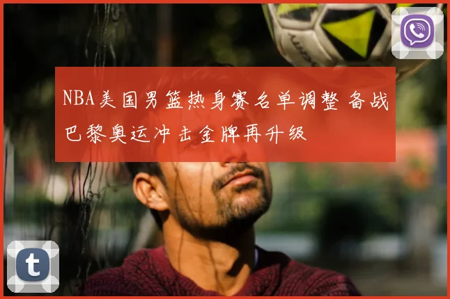 NBA美国男篮热身赛名单调整 备战巴黎奥运冲击金牌再升级