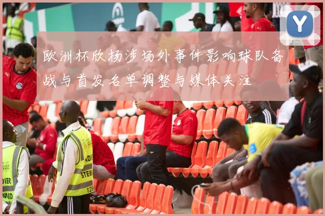 欧洲杯欣杨涉场外事件影响球队备战与首发名单调整与媒体关注