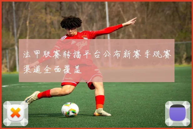 法甲联赛转播平台公布新赛季观赛渠道全面覆盖