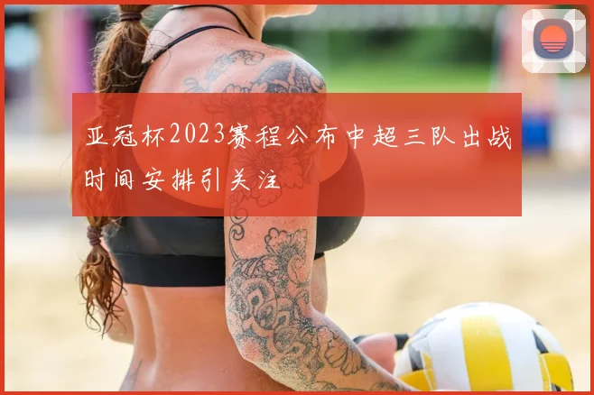 亚冠杯2023赛程公布中超三队出战时间安排引关注