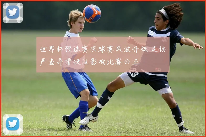 世界杯预选赛买球赛风波升级 足协严查异常投注影响比赛公正