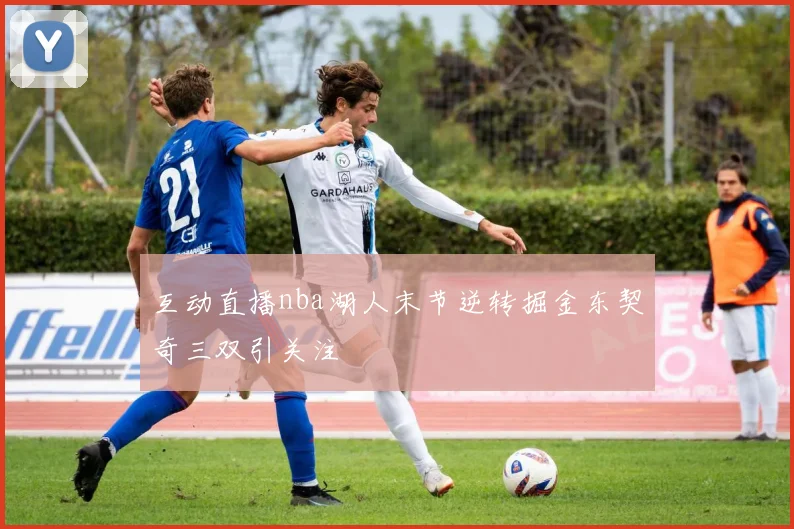 互动直播nba湖人末节逆转掘金东契奇三双引关注