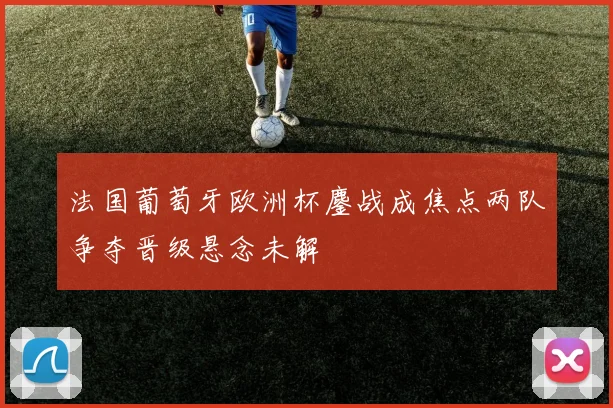 法国葡萄牙欧洲杯鏖战成焦点两队争夺晋级悬念未解