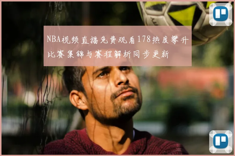 NBA视频直播免费观看178热度攀升比赛集锦与赛程解析同步更新